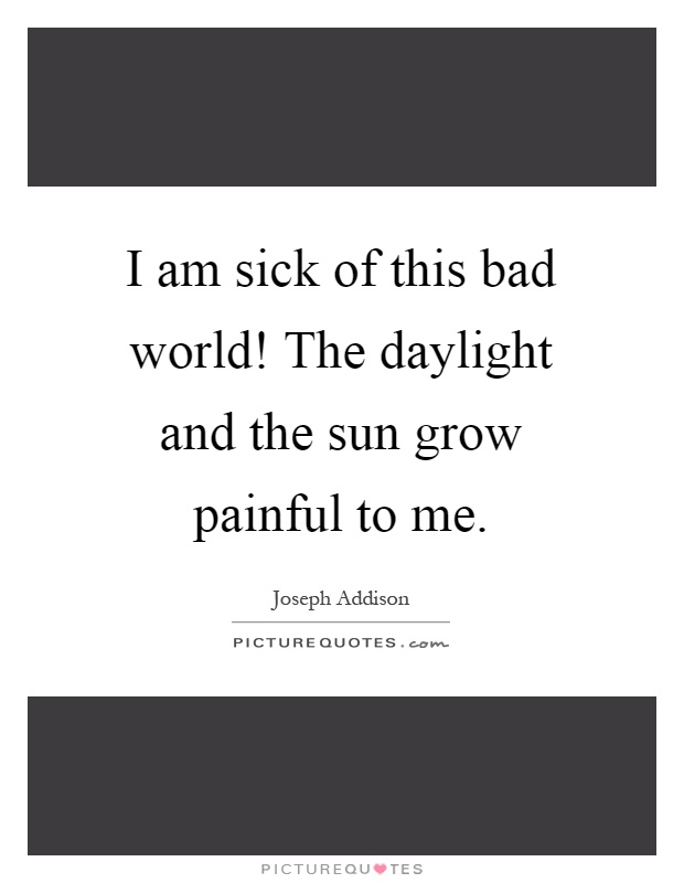 I am sick of this bad world! The daylight and the sun grow painful to me Picture Quote #1