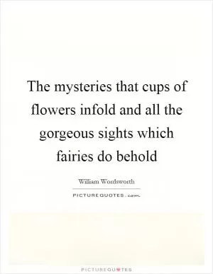 The mysteries that cups of flowers infold and all the gorgeous sights which fairies do behold Picture Quote #1