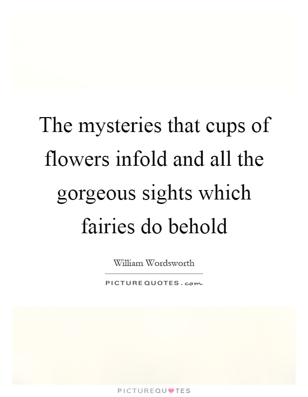 The mysteries that cups of flowers infold and all the gorgeous sights which fairies do behold Picture Quote #1