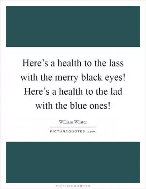 Here’s a health to the lass with the merry black eyes! Here’s a health to the lad with the blue ones! Picture Quote #1