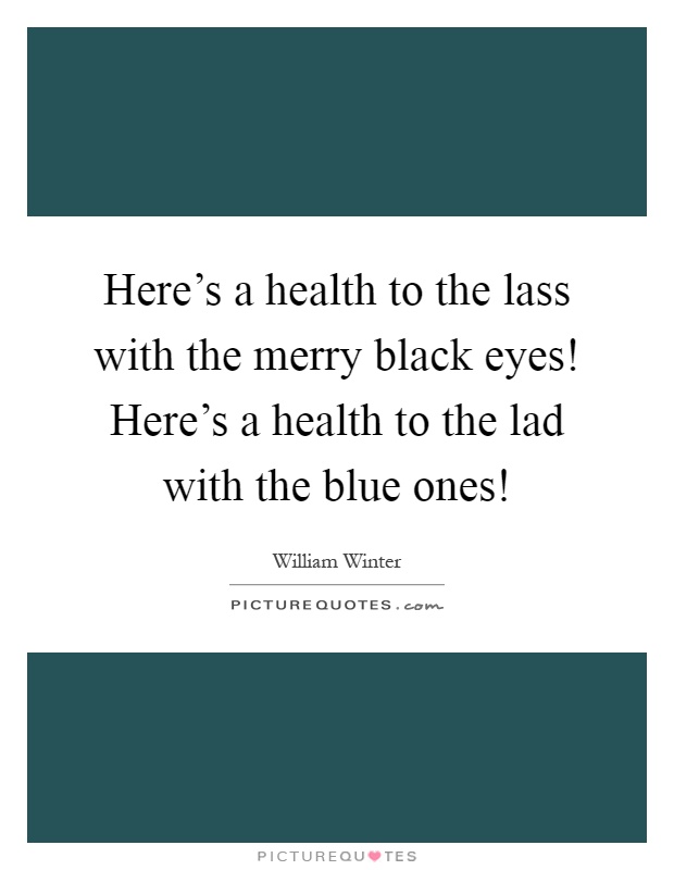 Here's a health to the lass with the merry black eyes! Here's a health to the lad with the blue ones! Picture Quote #1