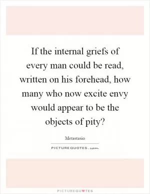 If the internal griefs of every man could be read, written on his forehead, how many who now excite envy would appear to be the objects of pity? Picture Quote #1