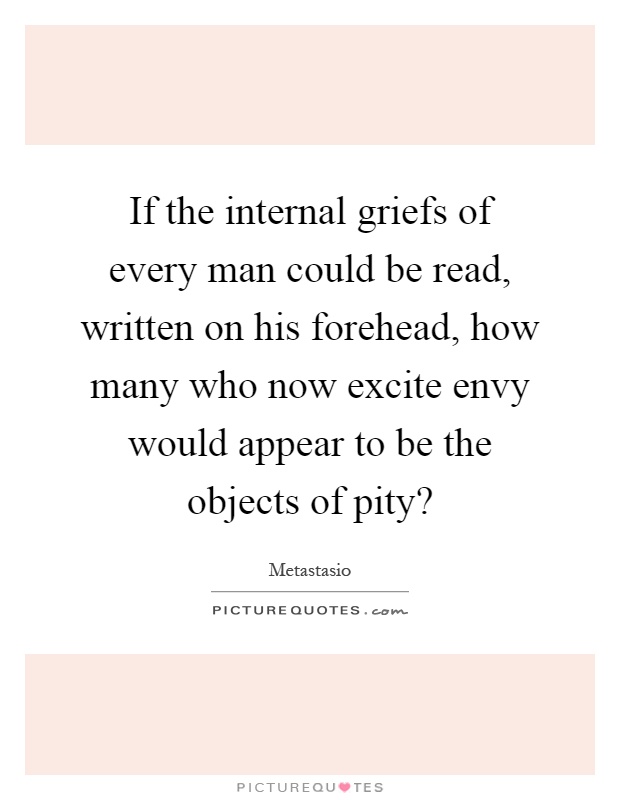 If the internal griefs of every man could be read, written on his forehead, how many who now excite envy would appear to be the objects of pity? Picture Quote #1