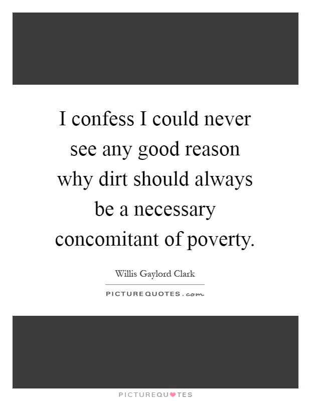 I confess I could never see any good reason why dirt should always be a necessary concomitant of poverty Picture Quote #1