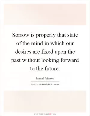 Sorrow is properly that state of the mind in which our desires are fixed upon the past without looking forward to the future Picture Quote #1