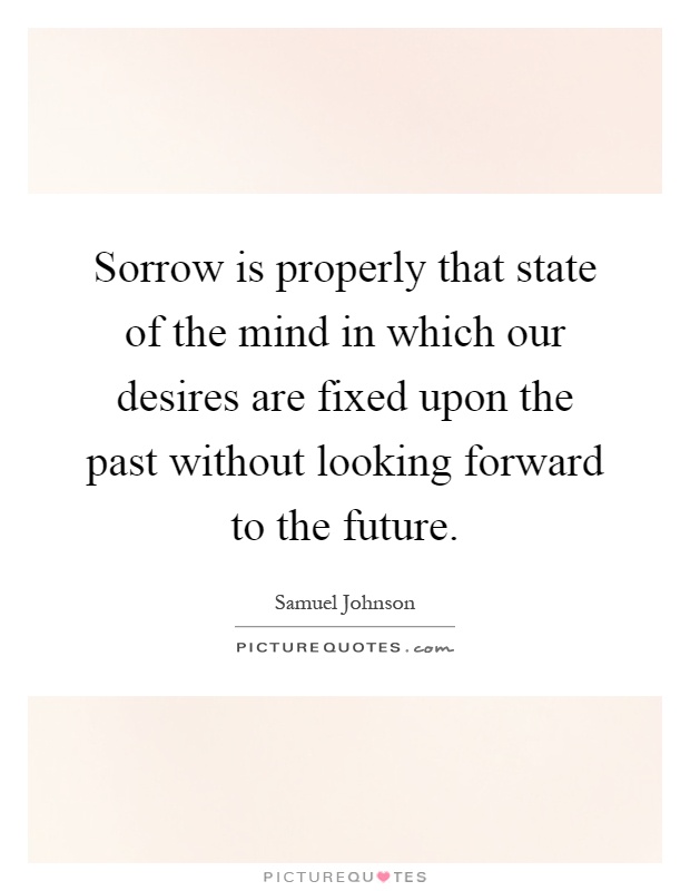 Sorrow is properly that state of the mind in which our desires are fixed upon the past without looking forward to the future Picture Quote #1
