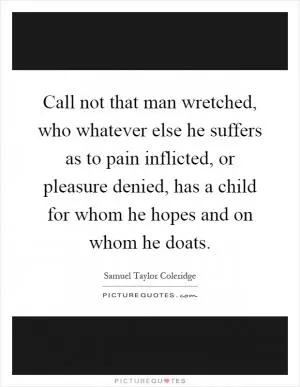 Call not that man wretched, who whatever else he suffers as to pain inflicted, or pleasure denied, has a child for whom he hopes and on whom he doats Picture Quote #1