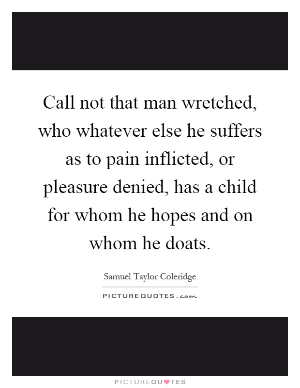 Call not that man wretched, who whatever else he suffers as to pain inflicted, or pleasure denied, has a child for whom he hopes and on whom he doats Picture Quote #1