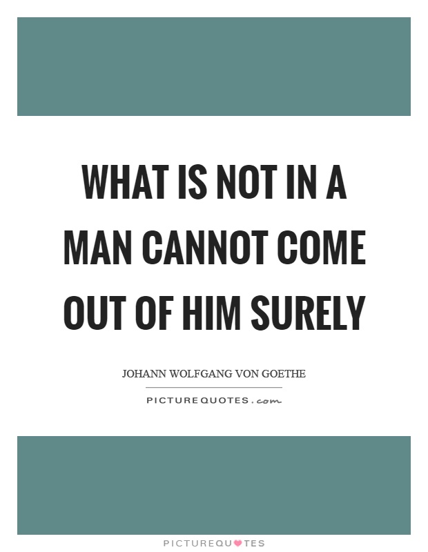 What is not in a man cannot come out of him surely Picture Quote #1