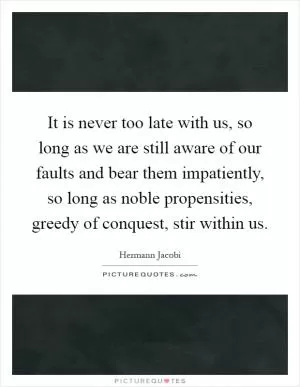 It is never too late with us, so long as we are still aware of our faults and bear them impatiently, so long as noble propensities, greedy of conquest, stir within us Picture Quote #1