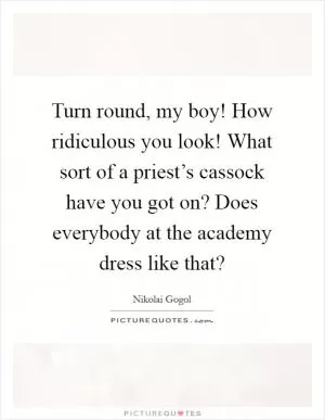 Turn round, my boy! How ridiculous you look! What sort of a priest’s cassock have you got on? Does everybody at the academy dress like that? Picture Quote #1