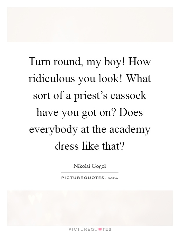 Turn round, my boy! How ridiculous you look! What sort of a priest's cassock have you got on? Does everybody at the academy dress like that? Picture Quote #1