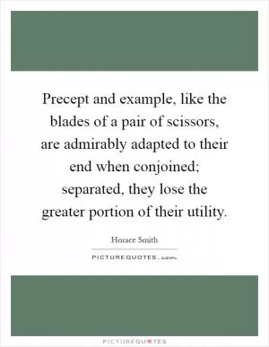 Precept and example, like the blades of a pair of scissors, are admirably adapted to their end when conjoined; separated, they lose the greater portion of their utility Picture Quote #1