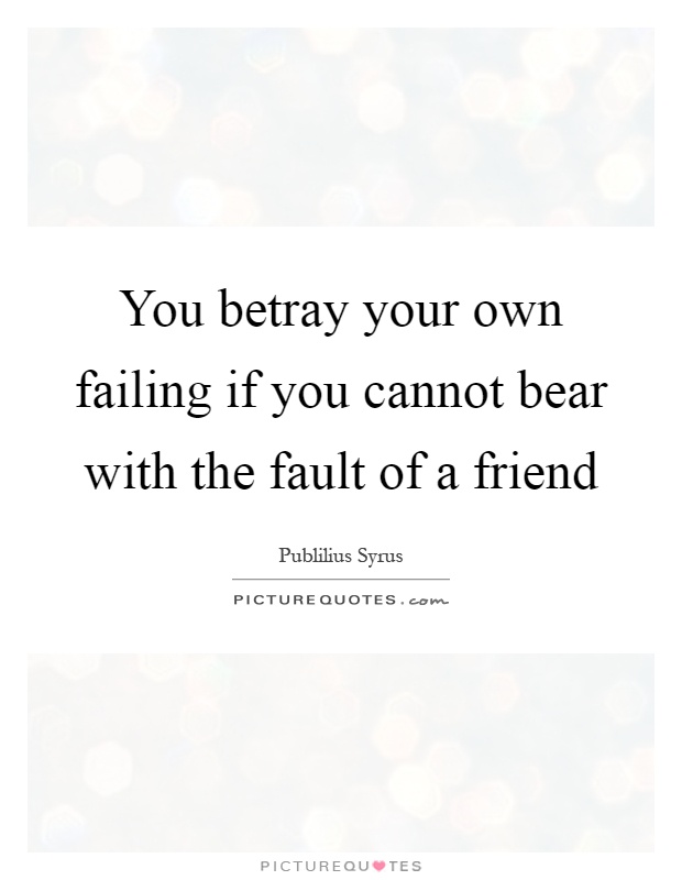 You betray your own failing if you cannot bear with the fault of a friend Picture Quote #1