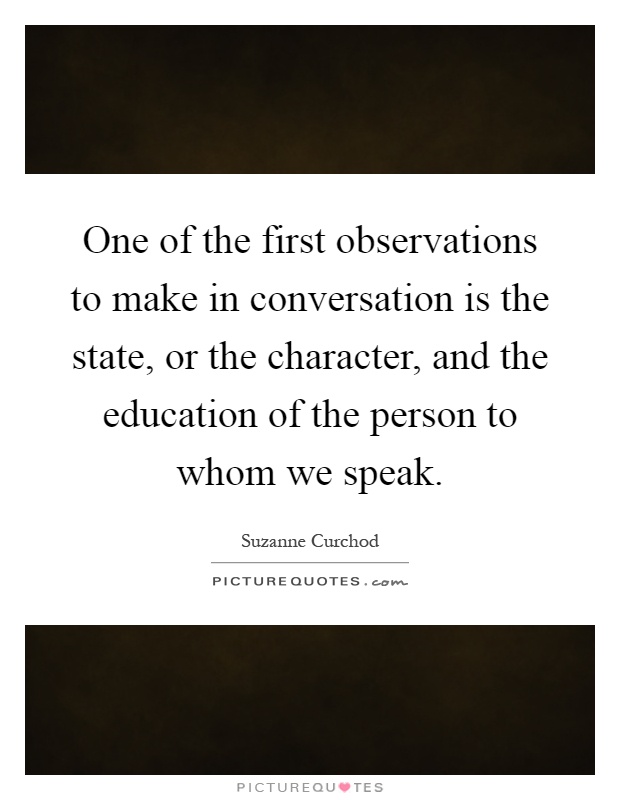 One of the first observations to make in conversation is the state, or the character, and the education of the person to whom we speak Picture Quote #1