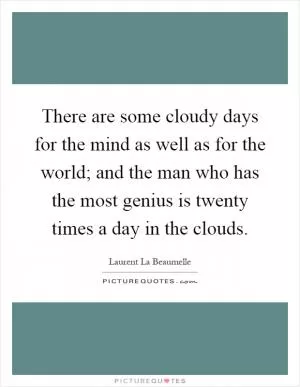 There are some cloudy days for the mind as well as for the world; and the man who has the most genius is twenty times a day in the clouds Picture Quote #1