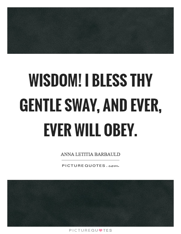 Wisdom! I bless thy gentle sway, and ever, ever will obey Picture Quote #1