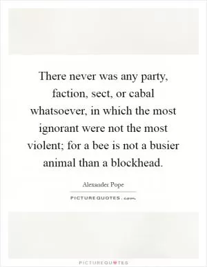 There never was any party, faction, sect, or cabal whatsoever, in which the most ignorant were not the most violent; for a bee is not a busier animal than a blockhead Picture Quote #1