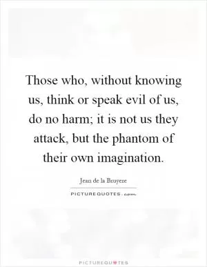 Those who, without knowing us, think or speak evil of us, do no harm; it is not us they attack, but the phantom of their own imagination Picture Quote #1