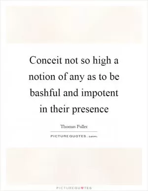Conceit not so high a notion of any as to be bashful and impotent in their presence Picture Quote #1