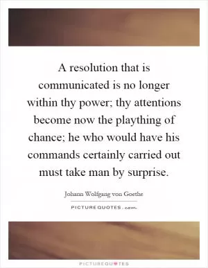 A resolution that is communicated is no longer within thy power; thy attentions become now the plaything of chance; he who would have his commands certainly carried out must take man by surprise Picture Quote #1
