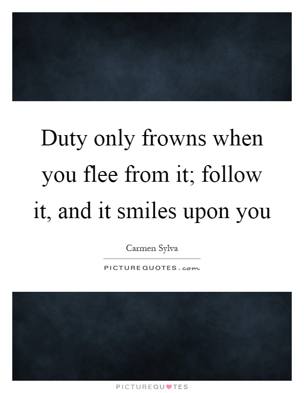 Duty only frowns when you flee from it; follow it, and it smiles upon you Picture Quote #1