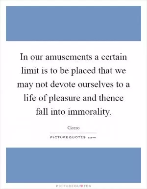 In our amusements a certain limit is to be placed that we may not devote ourselves to a life of pleasure and thence fall into immorality Picture Quote #1