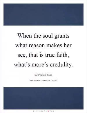 When the soul grants what reason makes her see, that is true faith, what’s more’s credulity Picture Quote #1
