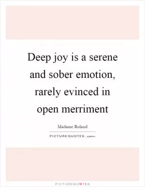 Deep joy is a serene and sober emotion, rarely evinced in open merriment Picture Quote #1