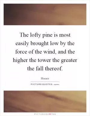 The lofty pine is most easily brought low by the force of the wind, and the higher the tower the greater the fall thereof Picture Quote #1