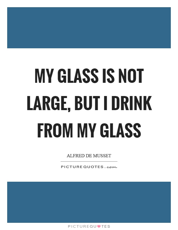 My glass is not large, but I drink from my glass Picture Quote #1