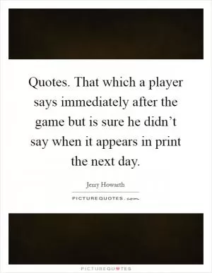 Quotes. That which a player says immediately after the game but is sure he didn’t say when it appears in print the next day Picture Quote #1