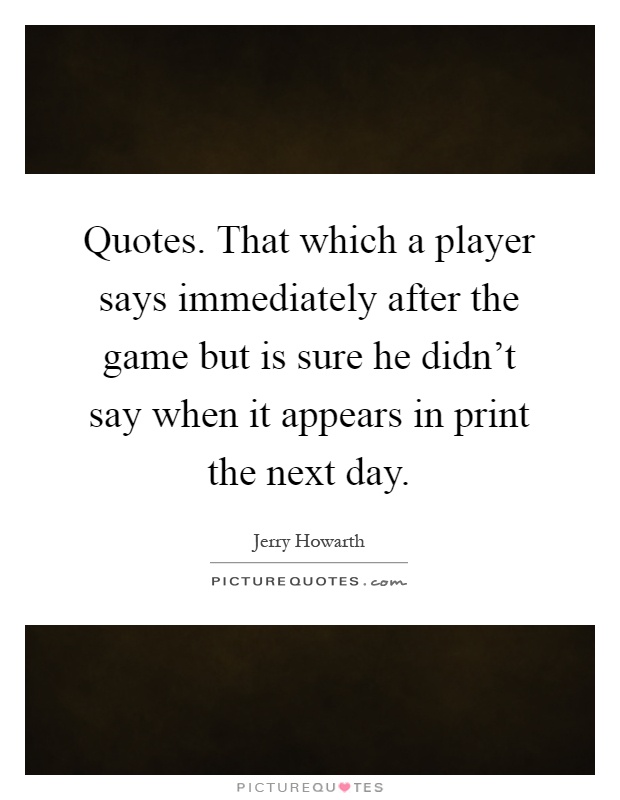 Quotes. That which a player says immediately after the game but is sure he didn't say when it appears in print the next day Picture Quote #1