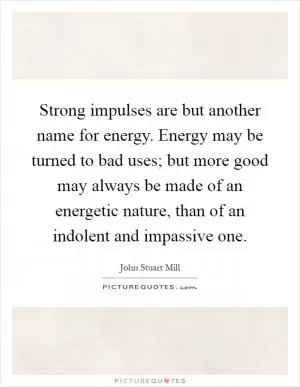 Strong impulses are but another name for energy. Energy may be turned to bad uses; but more good may always be made of an energetic nature, than of an indolent and impassive one Picture Quote #1