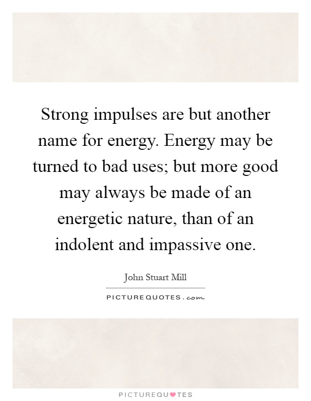 Strong impulses are but another name for energy. Energy may be turned to bad uses; but more good may always be made of an energetic nature, than of an indolent and impassive one Picture Quote #1