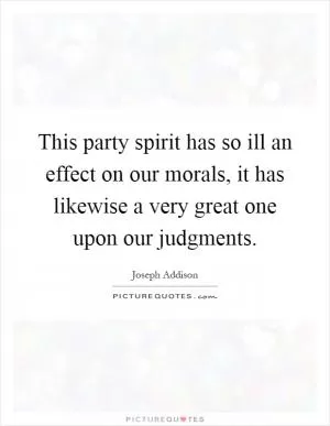 This party spirit has so ill an effect on our morals, it has likewise a very great one upon our judgments Picture Quote #1