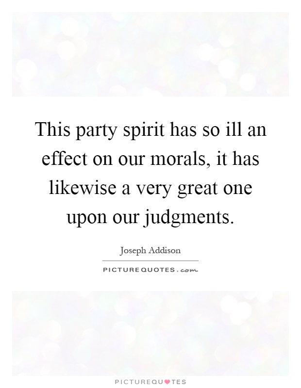 This party spirit has so ill an effect on our morals, it has likewise a very great one upon our judgments Picture Quote #1