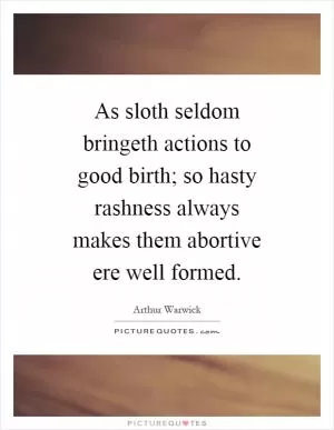 As sloth seldom bringeth actions to good birth; so hasty rashness always makes them abortive ere well formed Picture Quote #1