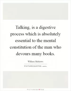 Talking, is a digestive process which is absolutely essential to the mental constitution of the man who devours many books Picture Quote #1