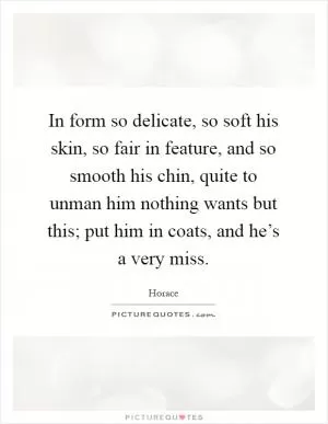 In form so delicate, so soft his skin, so fair in feature, and so smooth his chin, quite to unman him nothing wants but this; put him in coats, and he’s a very miss Picture Quote #1