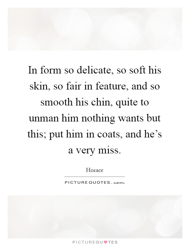 In form so delicate, so soft his skin, so fair in feature, and so smooth his chin, quite to unman him nothing wants but this; put him in coats, and he's a very miss Picture Quote #1