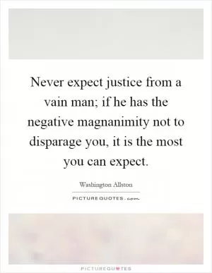 Never expect justice from a vain man; if he has the negative magnanimity not to disparage you, it is the most you can expect Picture Quote #1