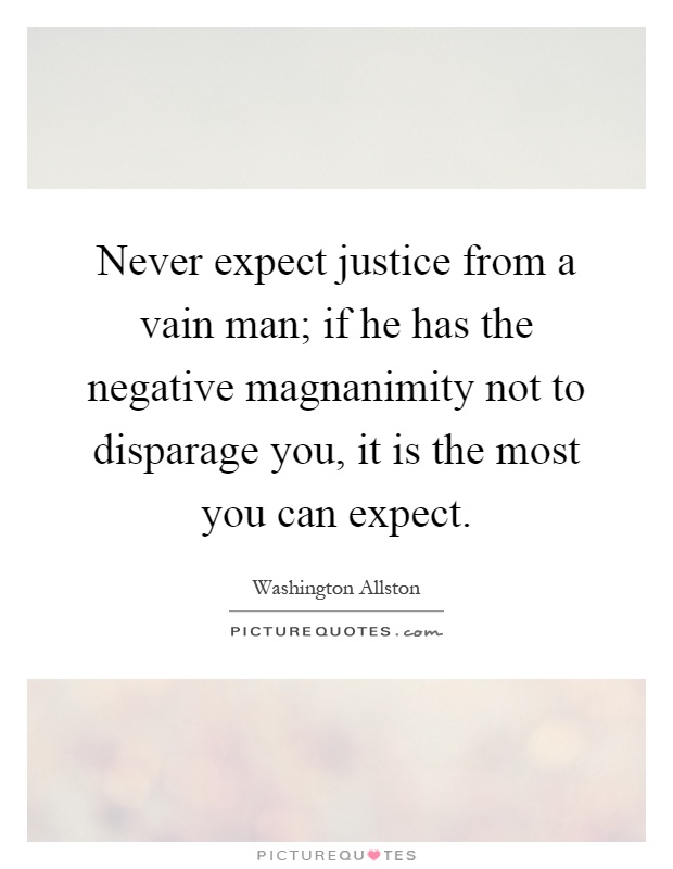 Never expect justice from a vain man; if he has the negative magnanimity not to disparage you, it is the most you can expect Picture Quote #1