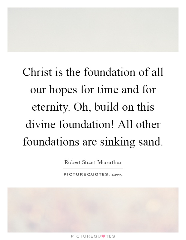 Christ is the foundation of all our hopes for time and for eternity. Oh, build on this divine foundation! All other foundations are sinking sand Picture Quote #1