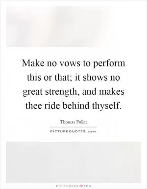 Make no vows to perform this or that; it shows no great strength, and makes thee ride behind thyself Picture Quote #1