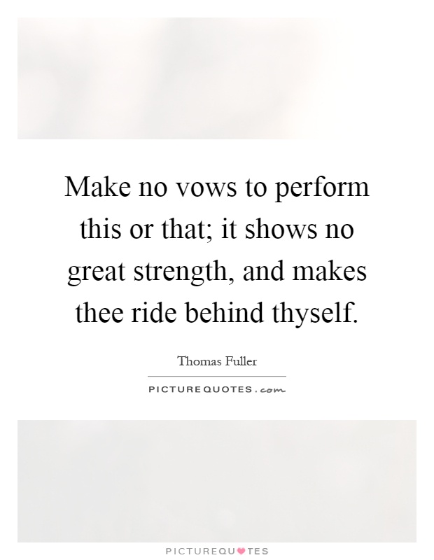 Make no vows to perform this or that; it shows no great strength, and makes thee ride behind thyself Picture Quote #1