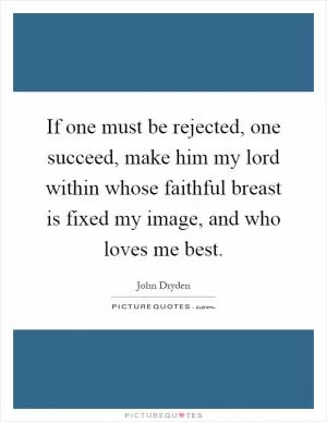 If one must be rejected, one succeed, make him my lord within whose faithful breast is fixed my image, and who loves me best Picture Quote #1