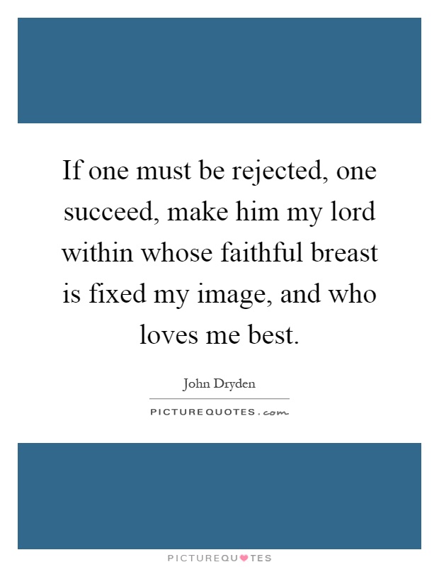 If one must be rejected, one succeed, make him my lord within whose faithful breast is fixed my image, and who loves me best Picture Quote #1