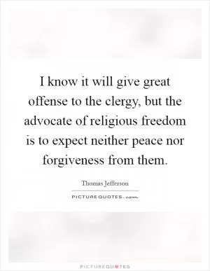 I know it will give great offense to the clergy, but the advocate of religious freedom is to expect neither peace nor forgiveness from them Picture Quote #1