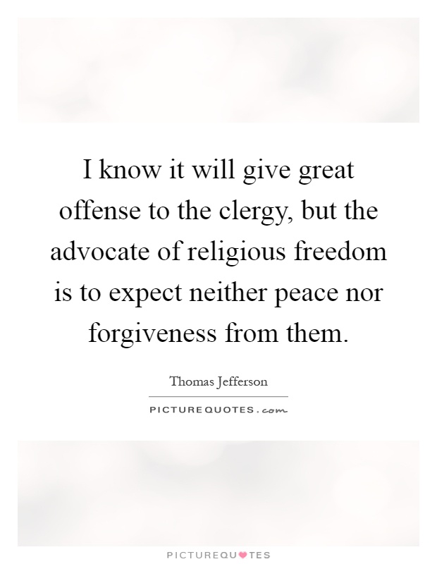 I know it will give great offense to the clergy, but the advocate of religious freedom is to expect neither peace nor forgiveness from them Picture Quote #1
